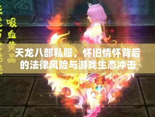 天龙八部私服，怀旧情怀背后的法律风险与游戏生态冲击