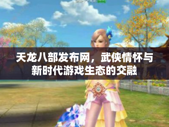 天龙八部发布网，武侠情怀与新时代游戏生态的交融