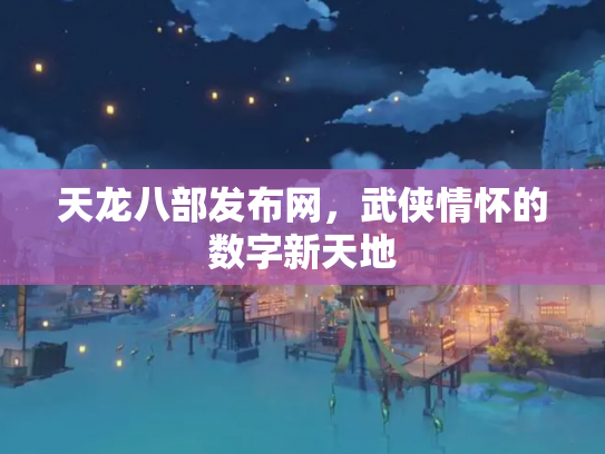 天龙八部发布网，武侠情怀的数字新天地