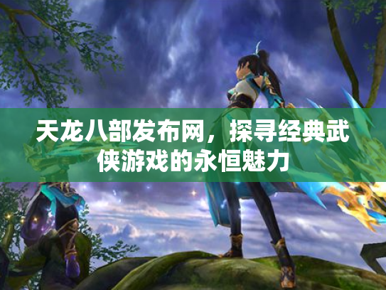 天龙八部发布网，探寻经典武侠游戏的永恒魅力