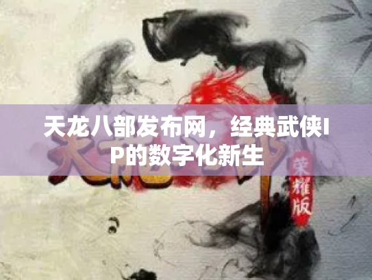 天龙八部发布网，经典武侠IP的数字化新生