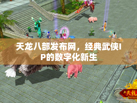 天龙八部发布网，经典武侠IP的数字化新生