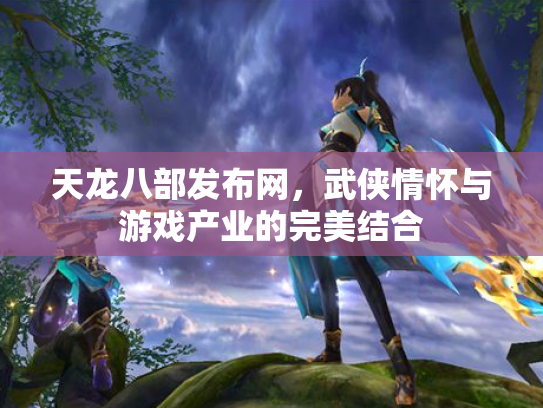 天龙八部发布网，武侠情怀与游戏产业的完美结合