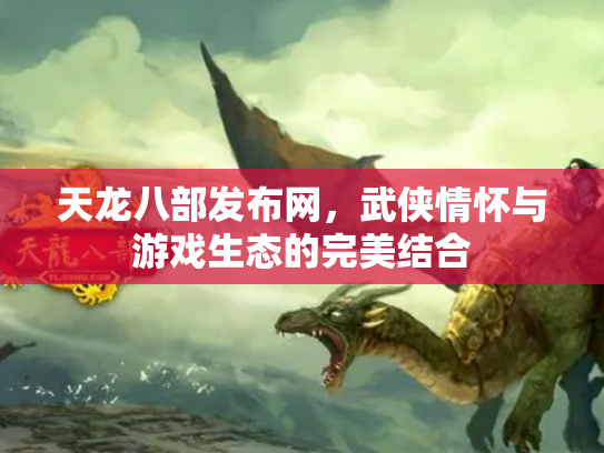 天龙八部发布网，武侠情怀与游戏生态的完美结合