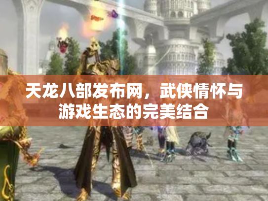 天龙八部发布网，武侠情怀与游戏生态的完美结合