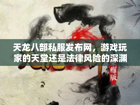 天龙八部私服发布网，游戏玩家的天堂还是法律风险的深渊？