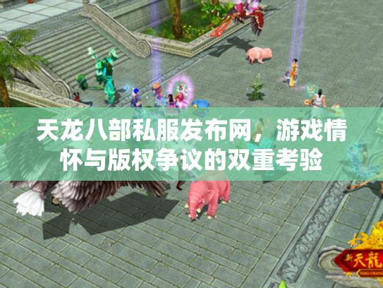 天龙八部私服发布网，游戏情怀与版权争议的双重考验