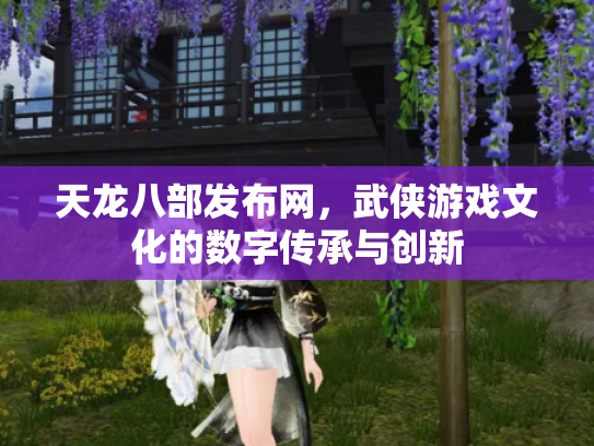 天龙八部发布网，武侠游戏文化的数字传承与创新