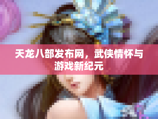 天龙八部发布网，武侠情怀与游戏新纪元