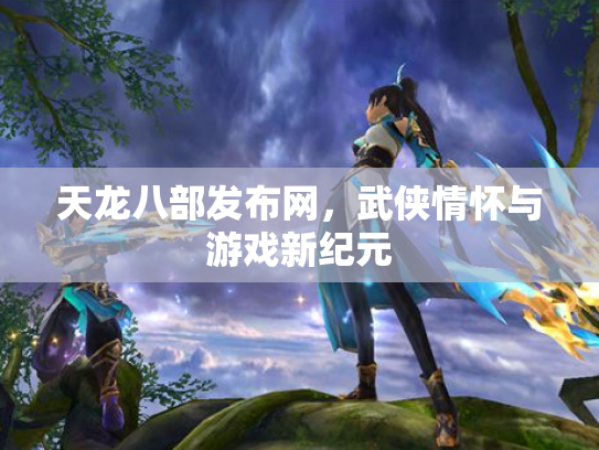 天龙八部发布网，武侠情怀与游戏新纪元