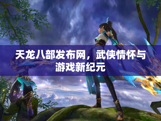 天龙八部发布网，武侠情怀与游戏新纪元