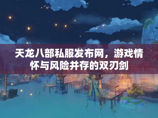 天龙八部私服发布网，游戏情怀与风险并存的双刃剑