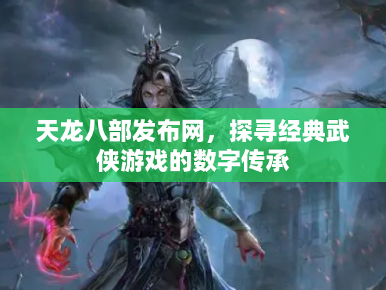天龙八部发布网，探寻经典武侠游戏的数字传承