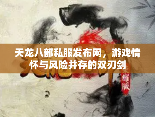 天龙八部私服发布网，游戏情怀与风险并存的双刃剑