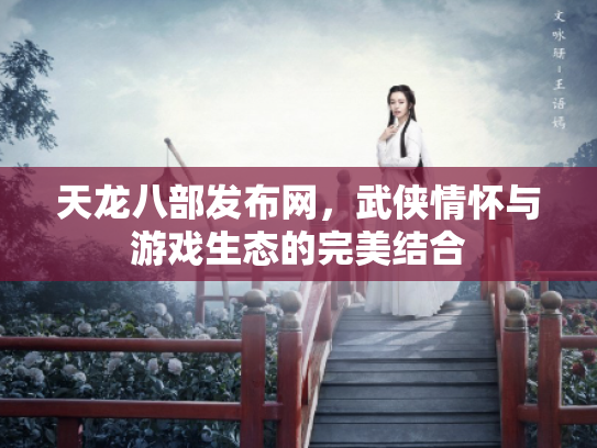 天龙八部发布网，武侠情怀与游戏生态的完美结合