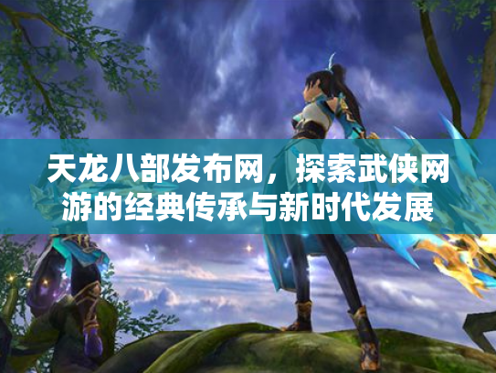 天龙八部发布网，探索武侠网游的经典传承与新时代发展