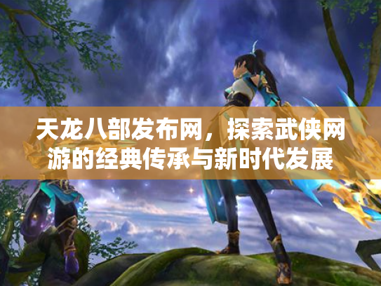 天龙八部发布网，探索武侠网游的经典传承与新时代发展