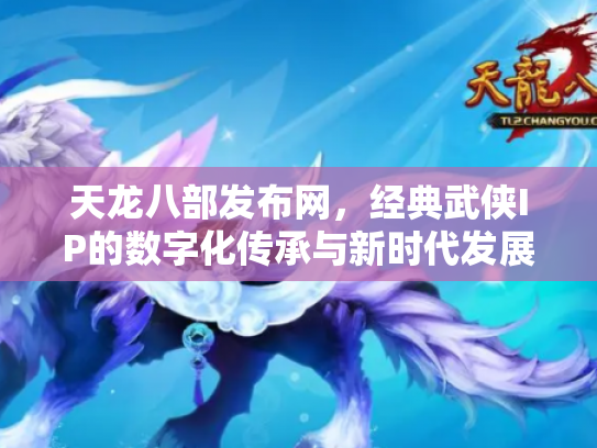 天龙八部发布网，经典武侠IP的数字化传承与新时代发展
