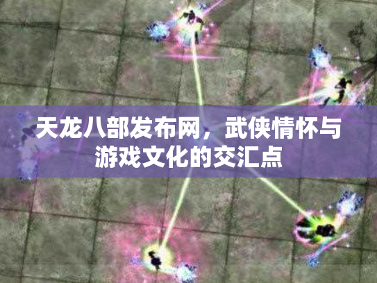 天龙八部发布网，武侠情怀与游戏文化的交汇点
