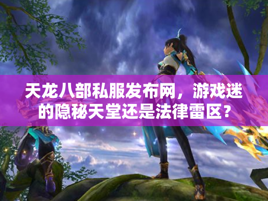 天龙八部私服发布网，游戏迷的隐秘天堂还是法律雷区？