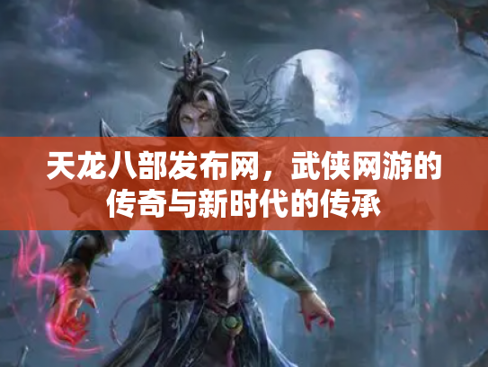 天龙八部发布网，武侠网游的传奇与新时代的传承