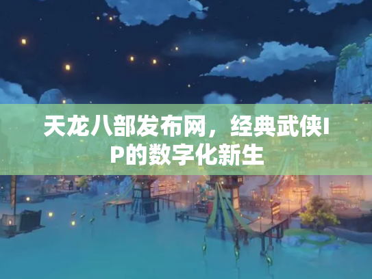 天龙八部发布网，经典武侠IP的数字化新生