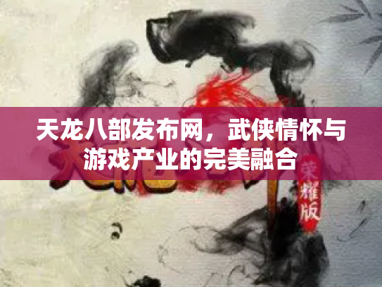 天龙八部发布网，武侠情怀与游戏产业的完美融合