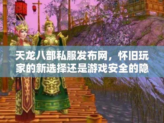 天龙八部私服发布网，怀旧玩家的新选择还是游戏安全的隐患？
