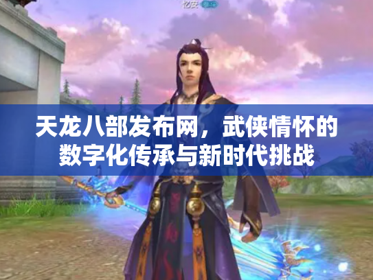 天龙八部发布网，武侠情怀的数字化传承与新时代挑战