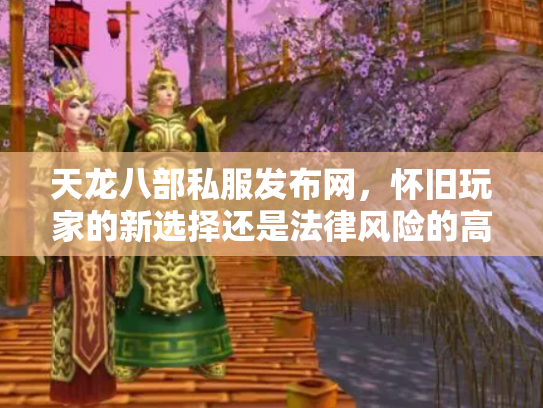 天龙八部私服发布网，怀旧玩家的新选择还是法律风险的高压线？