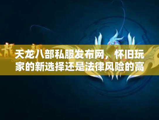 天龙八部私服发布网，怀旧玩家的新选择还是法律风险的高压线？