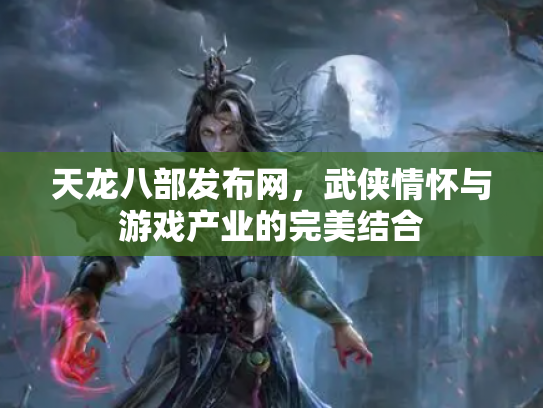天龙八部发布网，武侠情怀与游戏产业的完美结合
