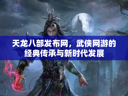 天龙八部发布网，武侠网游的经典传承与新时代发展