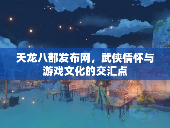 天龙八部发布网，武侠情怀与游戏文化的交汇点