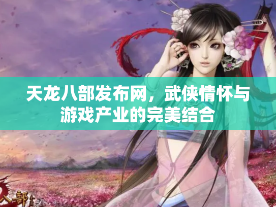 天龙八部发布网，武侠情怀与游戏产业的完美结合