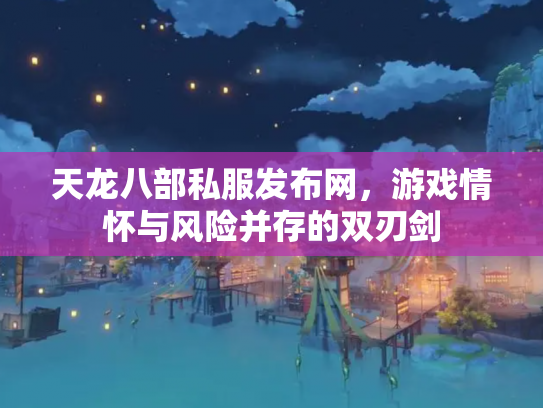 天龙八部私服发布网，游戏情怀与风险并存的双刃剑