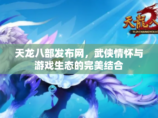 天龙八部发布网，武侠情怀与游戏生态的完美结合