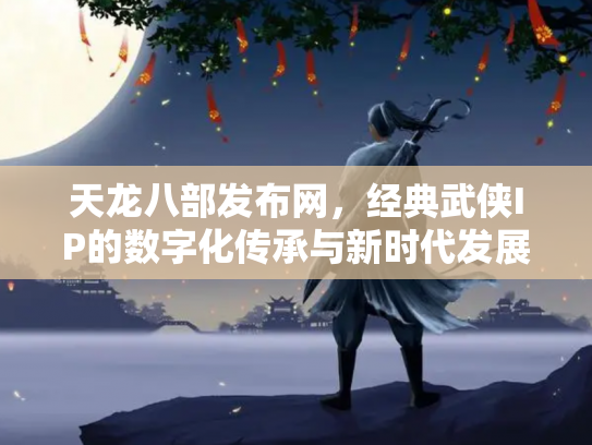 天龙八部发布网，经典武侠IP的数字化传承与新时代发展