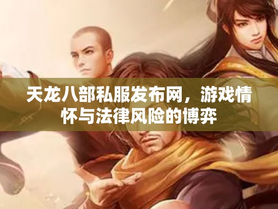 天龙八部私服发布网，游戏情怀与法律风险的博弈