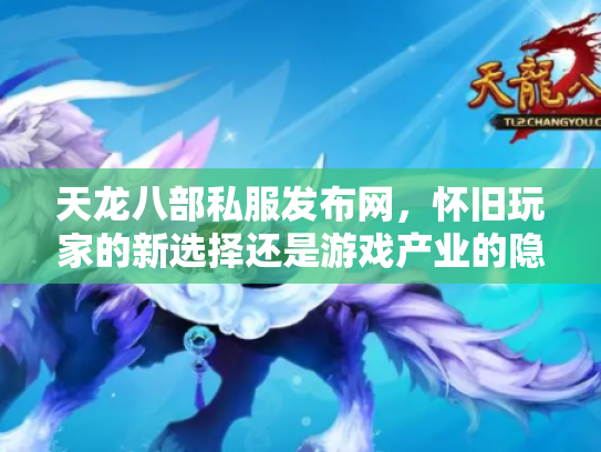 天龙八部私服发布网，怀旧玩家的新选择还是游戏产业的隐患？