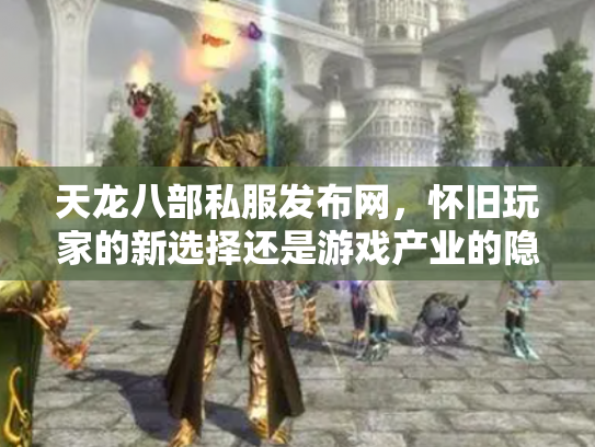 天龙八部私服发布网，怀旧玩家的新选择还是游戏产业的隐患？