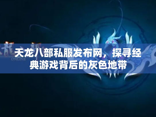 天龙八部私服发布网，探寻经典游戏背后的灰色地带