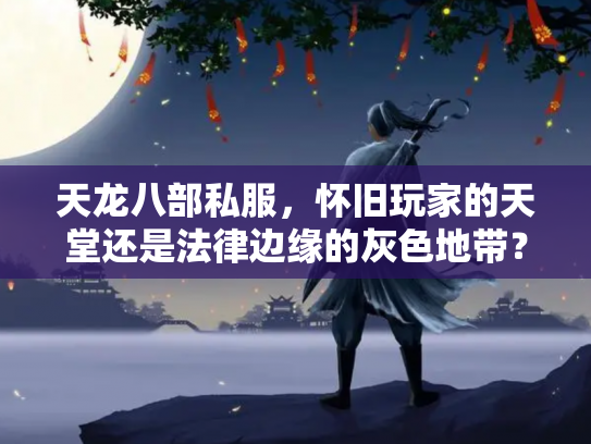 天龙八部私服，怀旧玩家的天堂还是法律边缘的灰色地带？