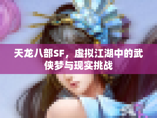 天龙八部SF，虚拟江湖中的武侠梦与现实挑战