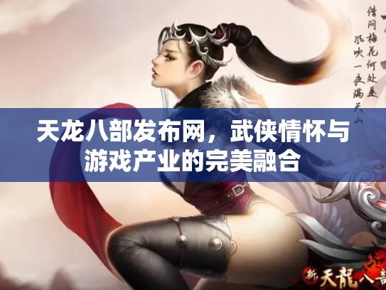 天龙八部发布网，武侠情怀与游戏产业的完美融合