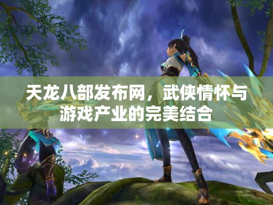天龙八部发布网，武侠情怀与游戏产业的完美结合