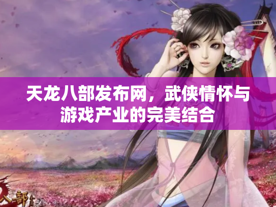 天龙八部发布网，武侠情怀与游戏产业的完美结合