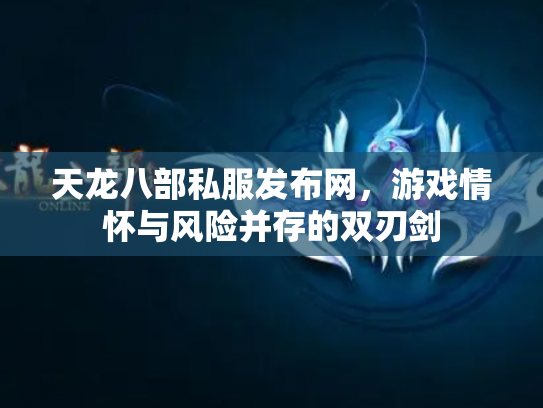 天龙八部私服发布网，游戏情怀与风险并存的双刃剑
