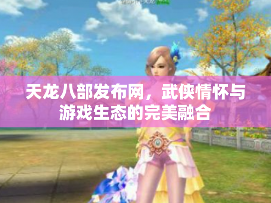 天龙八部发布网，武侠情怀与游戏生态的完美融合