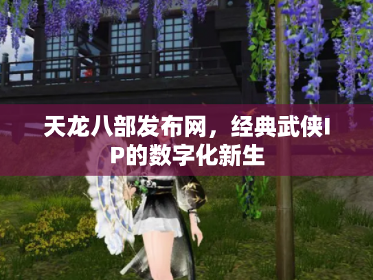 天龙八部发布网，经典武侠IP的数字化新生